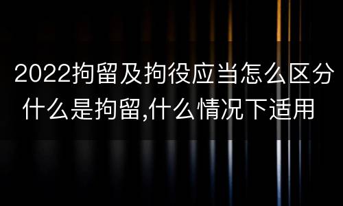 2022拘留及拘役应当怎么区分 什么是拘留,什么情况下适用拘留