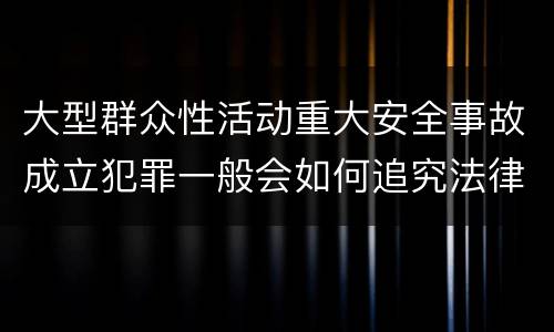 大型群众性活动重大安全事故成立犯罪一般会如何追究法律责任