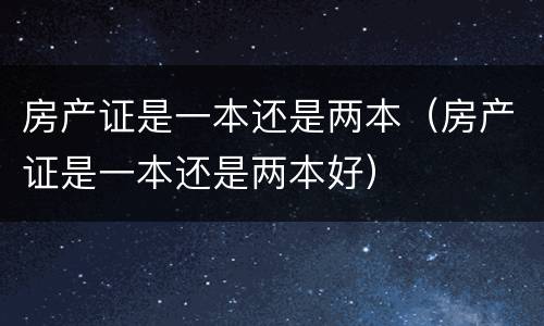 房产证是一本还是两本（房产证是一本还是两本好）