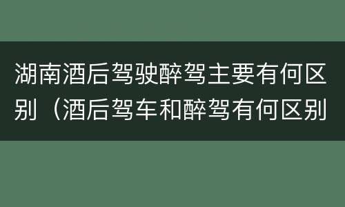 湖南酒后驾驶醉驾主要有何区别（酒后驾车和醉驾有何区别）