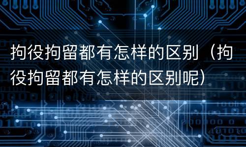拘役拘留都有怎样的区别（拘役拘留都有怎样的区别呢）