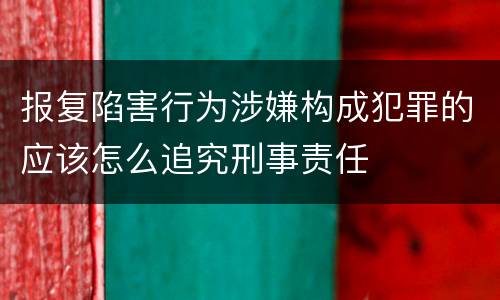 报复陷害行为涉嫌构成犯罪的应该怎么追究刑事责任