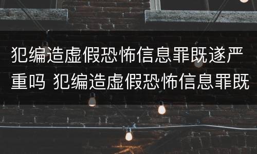 犯编造虚假恐怖信息罪既遂严重吗 犯编造虚假恐怖信息罪既遂严重吗