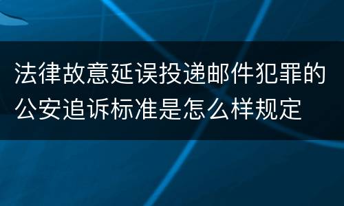 法律故意延误投递邮件犯罪的公安追诉标准是怎么样规定