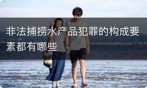 非法捕捞水产品犯罪的构成要素都有哪些
