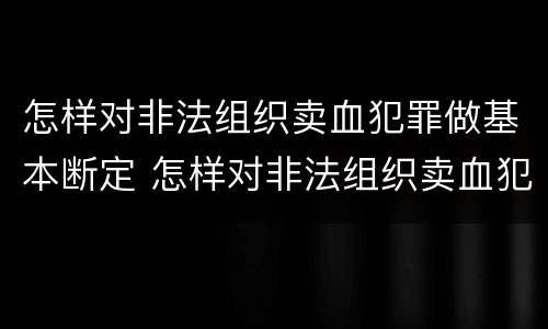 怎样对非法组织卖血犯罪做基本断定 怎样对非法组织卖血犯罪做基本断定处理