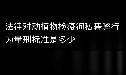 法律对动植物检疫徇私舞弊行为量刑标准是多少