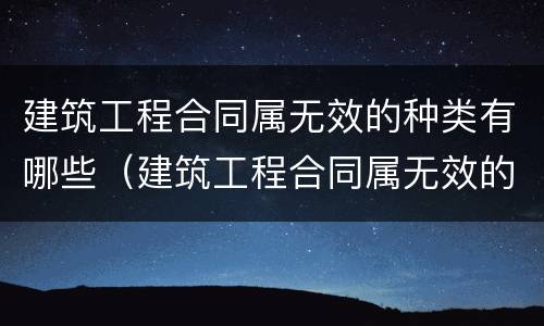 建筑工程合同属无效的种类有哪些（建筑工程合同属无效的种类有哪些呢）