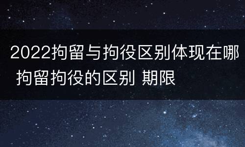 2022拘留与拘役区别体现在哪 拘留拘役的区别 期限