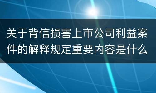 关于背信损害上市公司利益案件的解释规定重要内容是什么