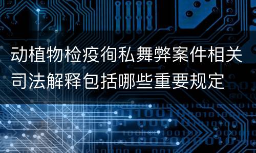 动植物检疫徇私舞弊案件相关司法解释包括哪些重要规定