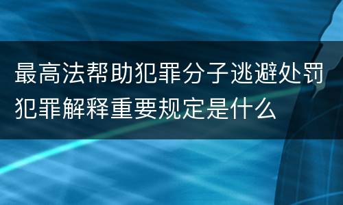 最高法帮助犯罪分子逃避处罚犯罪解释重要规定是什么