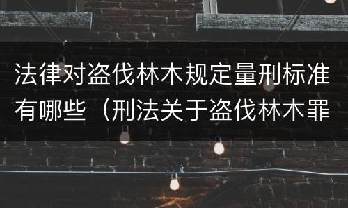 法律对盗伐林木规定量刑标准有哪些（刑法关于盗伐林木罪）