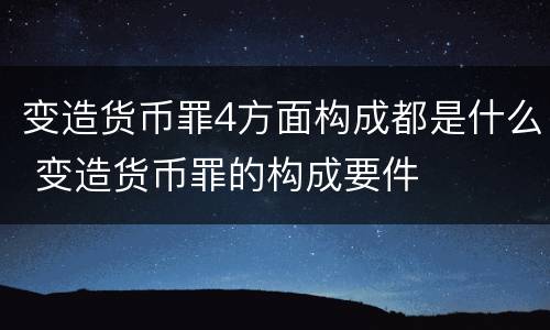 变造货币罪4方面构成都是什么 变造货币罪的构成要件