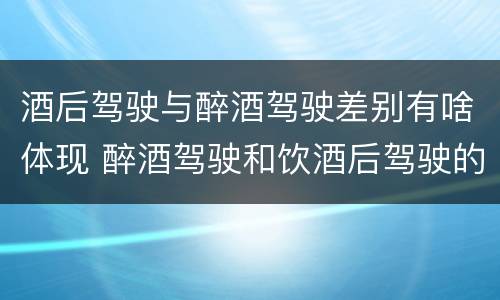 酒后驾驶与醉酒驾驶差别有啥体现 醉酒驾驶和饮酒后驾驶的区别