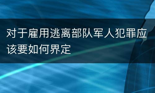对于雇用逃离部队军人犯罪应该要如何界定