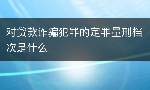 对贷款诈骗犯罪的定罪量刑档次是什么