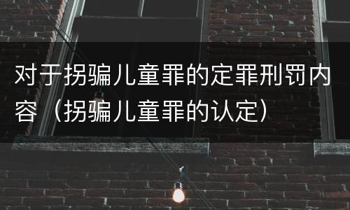 对于拐骗儿童罪的定罪刑罚内容（拐骗儿童罪的认定）