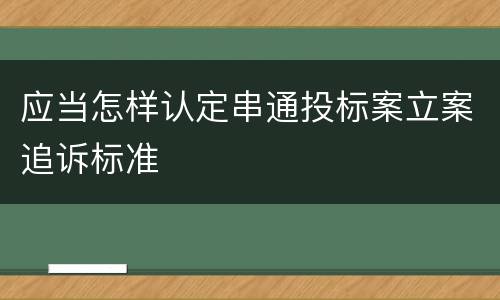 应当怎样认定串通投标案立案追诉标准