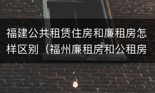 福建公共租赁住房和廉租房怎样区别（福州廉租房和公租房的区别）