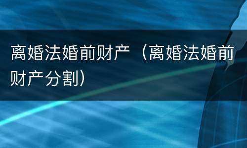离婚法婚前财产（离婚法婚前财产分割）