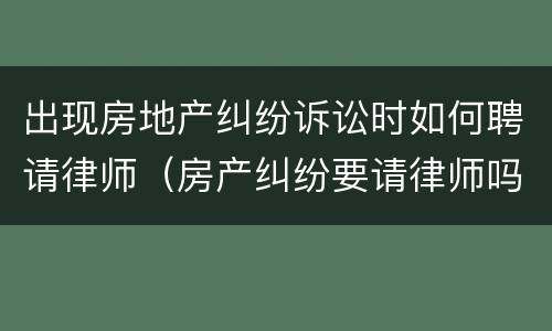 出现房地产纠纷诉讼时如何聘请律师（房产纠纷要请律师吗）