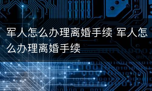 军人怎么办理离婚手续 军人怎么办理离婚手续