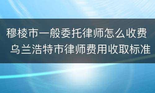 穆棱市一般委托律师怎么收费 乌兰浩特市律师费用收取标准