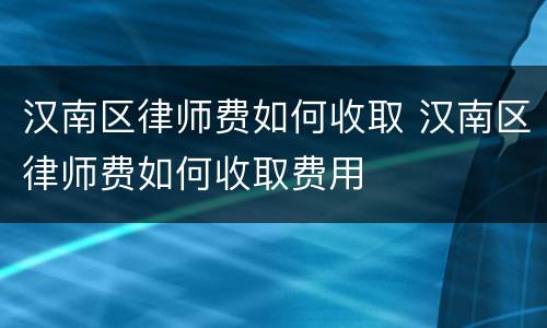 汉南区律师费如何收取 汉南区律师费如何收取费用