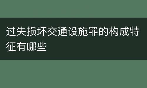 过失损坏交通设施罪的构成特征有哪些
