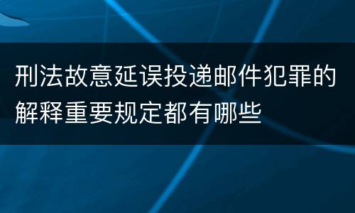 刑法故意延误投递邮件犯罪的解释重要规定都有哪些