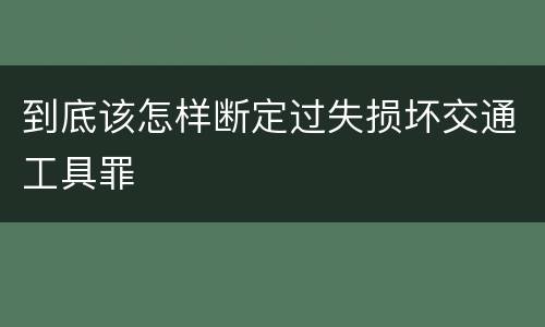 到底该怎样断定过失损坏交通工具罪