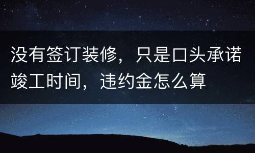 没有签订装修，只是口头承诺竣工时间，违约金怎么算