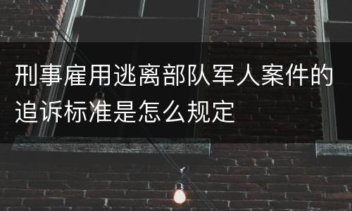 刑事雇用逃离部队军人案件的追诉标准是怎么规定
