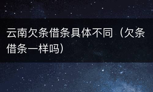 云南欠条借条具体不同（欠条借条一样吗）