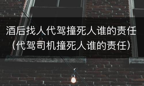 酒后找人代驾撞死人谁的责任（代驾司机撞死人谁的责任）