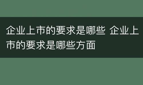 企业上市的要求是哪些 企业上市的要求是哪些方面