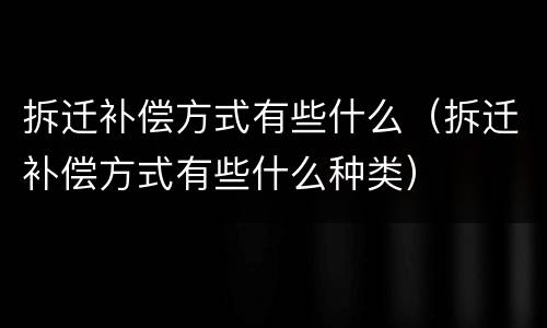拆迁补偿方式有些什么（拆迁补偿方式有些什么种类）