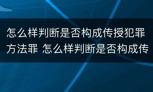 怎么样判断是否构成传授犯罪方法罪 怎么样判断是否构成传授犯罪方法罪名