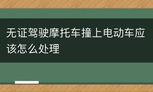 无证驾驶摩托车撞上电动车应该怎么处理