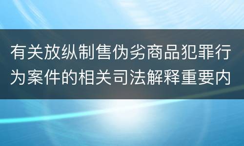 有关放纵制售伪劣商品犯罪行为案件的相关司法解释重要内容是什么
