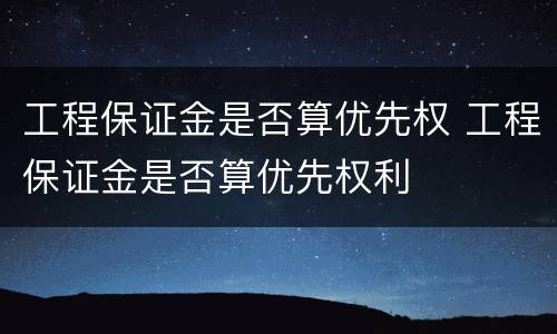 工程保证金是否算优先权 工程保证金是否算优先权利