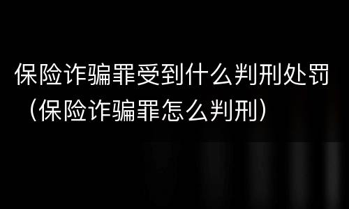保险诈骗罪受到什么判刑处罚（保险诈骗罪怎么判刑）