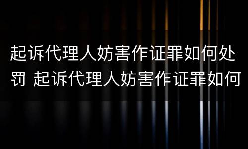起诉代理人妨害作证罪如何处罚 起诉代理人妨害作证罪如何处罚