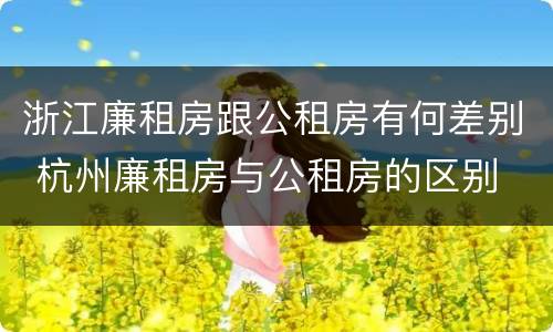 浙江廉租房跟公租房有何差别 杭州廉租房与公租房的区别