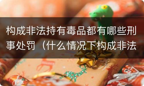 构成非法持有毒品都有哪些刑事处罚（什么情况下构成非法持有毒品罪）