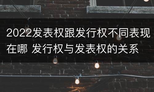 2022发表权跟发行权不同表现在哪 发行权与发表权的关系