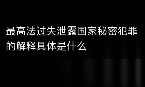 最高法过失泄露国家秘密犯罪的解释具体是什么