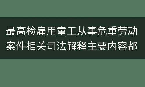 最高检雇用童工从事危重劳动案件相关司法解释主要内容都有哪些