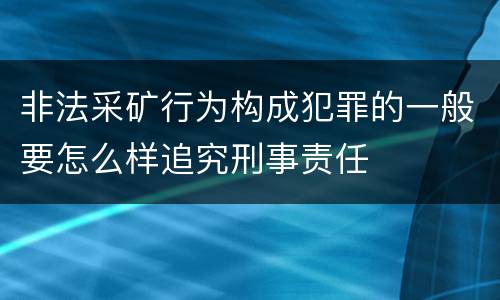 非法采矿行为构成犯罪的一般要怎么样追究刑事责任